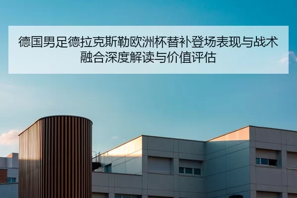 德国男足德拉克斯勒欧洲杯替补登场表现与战术融合深度解读与价值评估