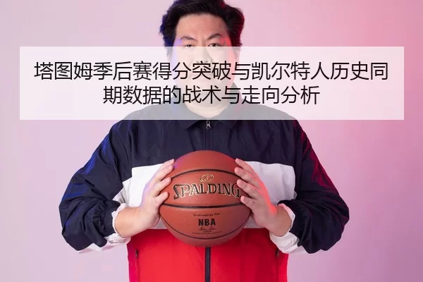 塔图姆季后赛得分突破与凯尔特人历史同期数据的战术与走向分析