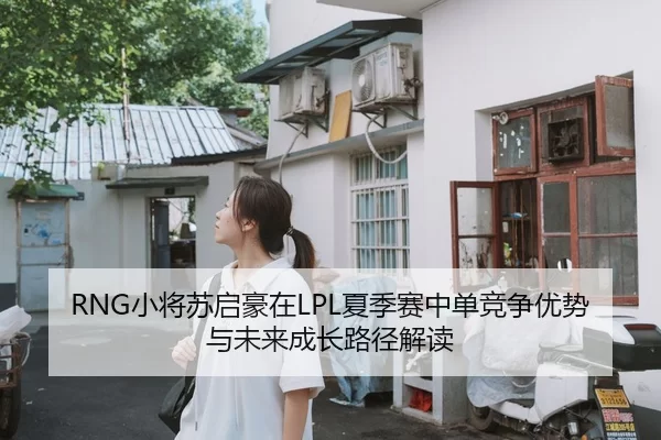 RNG小将苏启豪在LPL夏季赛中单竞争优势与未来成长路径解读
