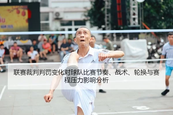 联赛裁判判罚变化对球队比赛节奏、战术、轮换与赛程压力影响分析