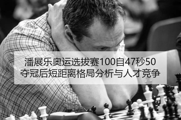 潘展乐奥运选拔赛100自47秒50夺冠后短距离格局分析与人才竞争