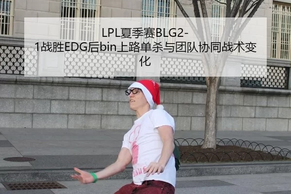 LPL夏季赛BLG2-1战胜EDG后bin上路单杀与团队协同战术变化