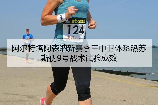 阿尔特塔阿森纳新赛季三中卫体系热苏斯伪9号战术试验成效