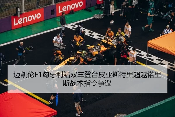 迈凯伦F1匈牙利站双车登台皮亚斯特里超越诺里斯战术指令争议